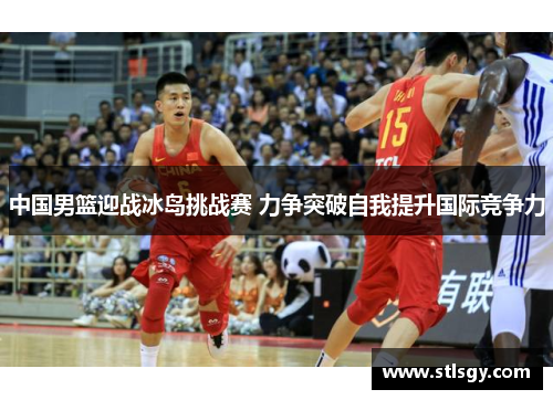 中国男篮迎战冰岛挑战赛 力争突破自我提升国际竞争力