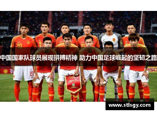中国国家队球员展现拼搏精神 助力中国足球崛起的坚韧之路