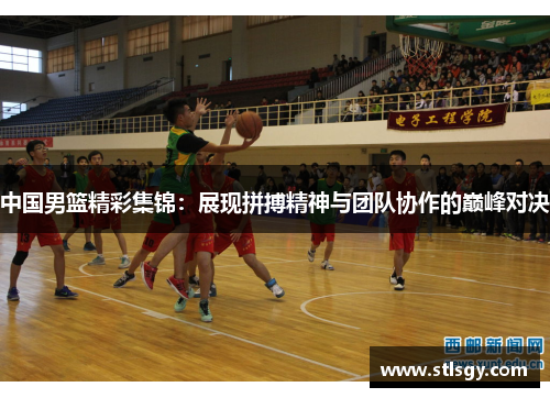 中国男篮精彩集锦：展现拼搏精神与团队协作的巅峰对决